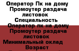 Оператор Пк(на дому),Промоутер(раздача листовок) › Специальность ­ Оператор пк(на дому)Промоутер раздача листовок › Минимальный оклад ­ 10 000 › Возраст ­ 36 - Ленинградская обл., Санкт-Петербург г. Работа » Резюме   . Ленинградская обл.